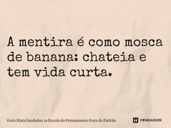 ⁠A mentira é como mosca de banana: chateia e tem vida curta.... Frase de Guto Maia fundador 1a Escola do Pensamento Fora do Padrão.