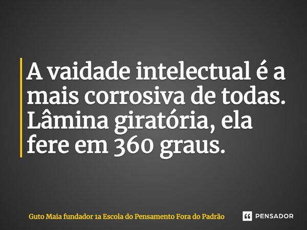 ⁠A vaidade intelectual é a mais corrosiva de todas. Lâmina giratória, ela fere em 360 graus.... Frase de Guto Maia fundador 1a Escola do Pensamento Fora do Padrão.