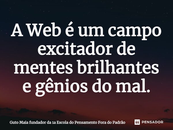 ⁠A Web é um campo excitador de mentes brilhantes e gênios do mal.... Frase de Guto Maia fundador da 1a Escola do Pensamento Fora do Padrão.