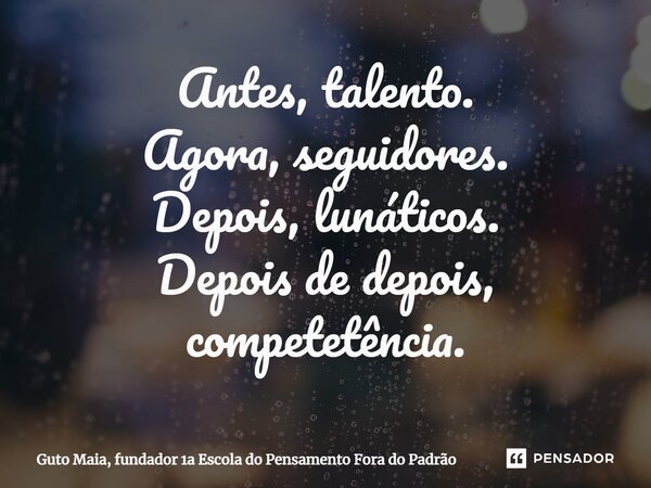 ⁠Antes, talento. Agora, seguidores. Depois, lunáticos. Depois de depois, competência.... Frase de Guto Maia, fundador 1a Escola do Pensamento Fora do Padrão.