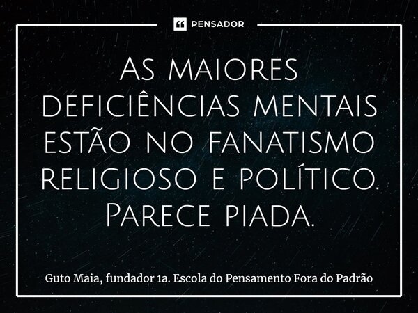 ⁠As maiores deficiências mentais estão no fanatismo religioso e político. Parece piada.... Frase de Guto Maia, fundador 1a. Escola do Pensamento Fora do Padrão.