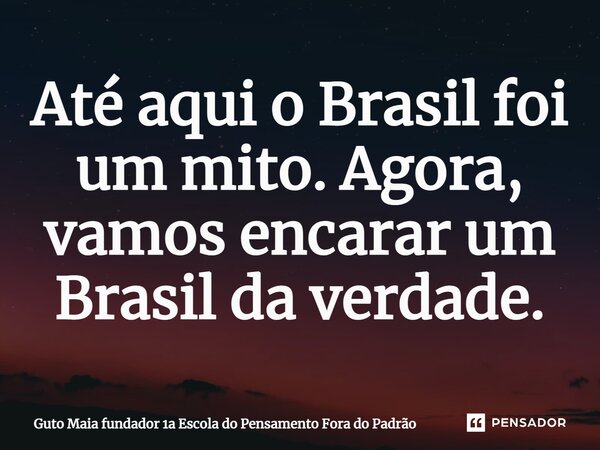 ⁠⁠⁠Até aqui o Brasil foi um mito. Agora, vamos encarar um Brasil da verdade.... Frase de Guto Maia fundador 1a Escola do Pensamento Fora do Padrão.