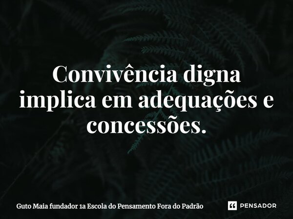 ⁠Convivência digna implica em adequações e concessões.... Frase de Guto Maia fundador 1a Escola do Pensamento Fora do Padrão.