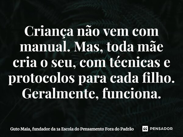 ⁠Criança não vem com manual. Mas, toda mãe cria o seu, com técnicas e protocolos para cada filho. Geralmente, funciona.... Frase de Guto Maia, fundador da 1a Escola do Pensamento Fora do Padrão.