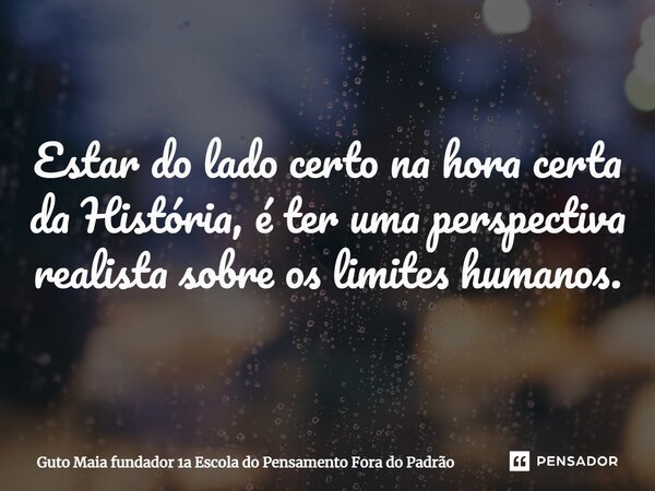 ⁠Estar do lado certo na hora certa da História, é ter uma perspectiva realista sobre os limites humanos.... Frase de Guto Maia fundador 1a Escola do Pensamento Fora do Padrão.