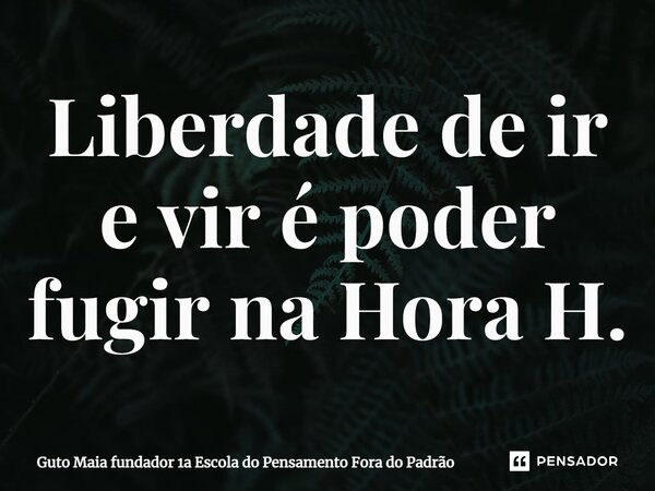 ⁠Liberdade de ir e vir é poder fugir na Hora H.... Frase de Guto Maia fundador 1a Escola do Pensamento Fora do Padrão.