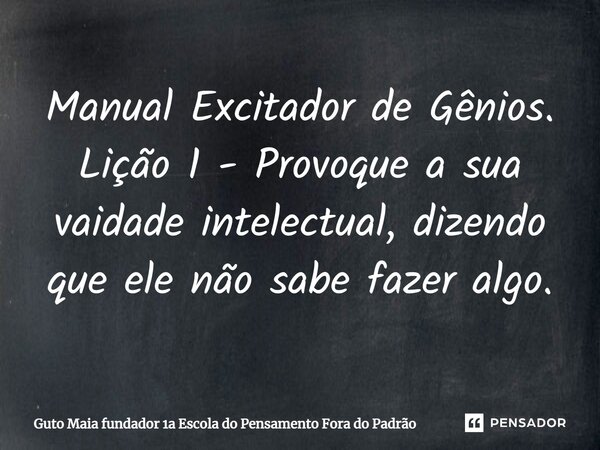 ⁠Manual Excitador de Gênios. Lição 1 - Provoque a sua vaidade intelectual, dizendo que ele não sabe fazer algo.... Frase de Guto Maia fundador 1a Escola do Pensamento Fora do Padrão.