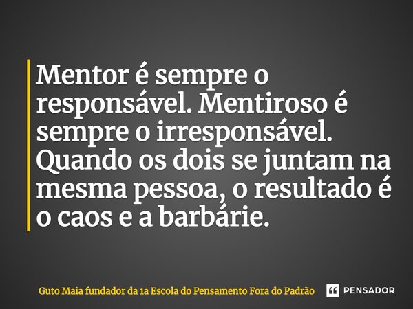 ⁠Mentor é sempre o responsável. Mentiroso é sempre o irresponsável. Quando os dois se juntam na mesma pessoa, o resultado é o caos e a barbárie.... Frase de Guto Maia fundador da 1a Escola do Pensamento Fora do Padrão.