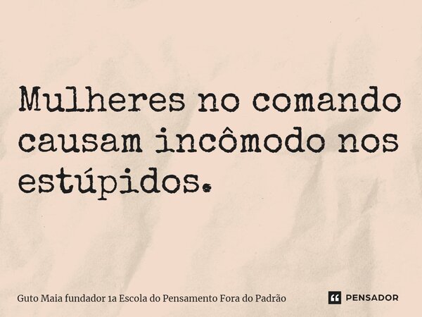 ⁠Mulheres no comando causam incômodo nos estúpidos.... Frase de Guto Maia fundador 1a Escola do Pensamento Fora do Padrão.