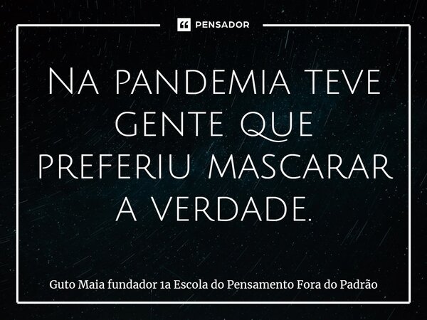 ⁠Na pandemia teve gente que preferiu mascarar a verdade.... Frase de Guto Maia fundador 1a Escola do Pensamento Fora do Padrão.