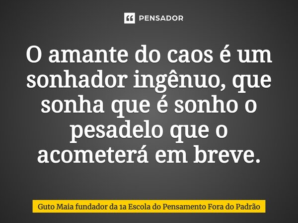 ⁠O amante do caos é um sonhador ingênuo, que sonha que é sonho o pesadelo que o acometerá em breve.... Frase de Guto Maia fundador da 1a Escola do Pensamento Fora do Padrão.