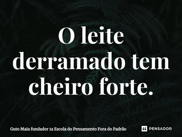 ⁠O leite derramado tem cheiro forte.... Frase de Guto Maia fundador 1a Escola do Pensamento Fora do Padrão.