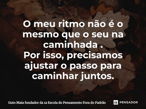 ⁠O meu ritmo não é o mesmo que o seu na caminhada . Por isso, precisamos ajustar o passo para caminhar juntos.... Frase de Guto Maia fundador da 1a Escola do Pensamento Fora do Padrão.