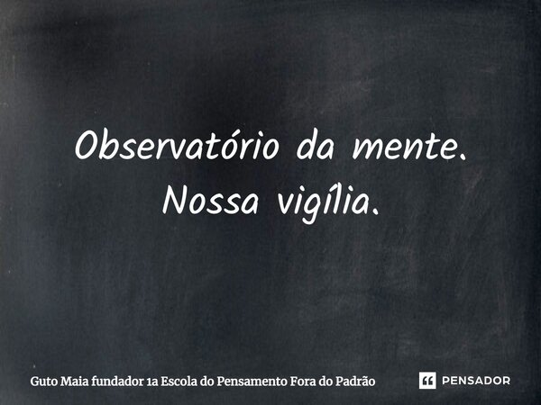 ⁠Observatório da mente. Nossa vigília.... Frase de Guto Maia fundador 1a Escola do Pensamento Fora do Padrão.