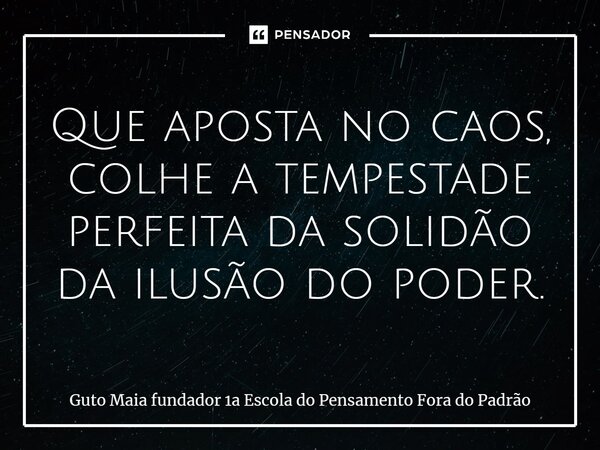 ⁠Que aposta no caos, colhe a tempestade perfeita da solidão da ilusão do poder.... Frase de Guto Maia fundador 1a Escola do Pensamento Fora do Padrão.