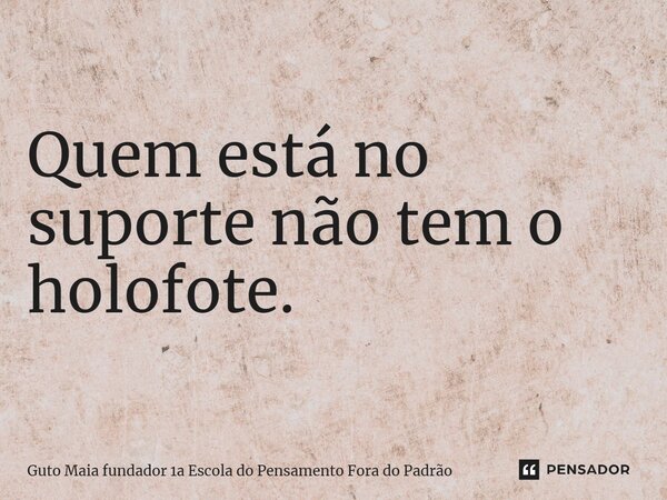 ⁠Quem está no suporte não tem o holofote.... Frase de Guto Maia fundador 1a Escola do Pensamento Fora do Padrão.