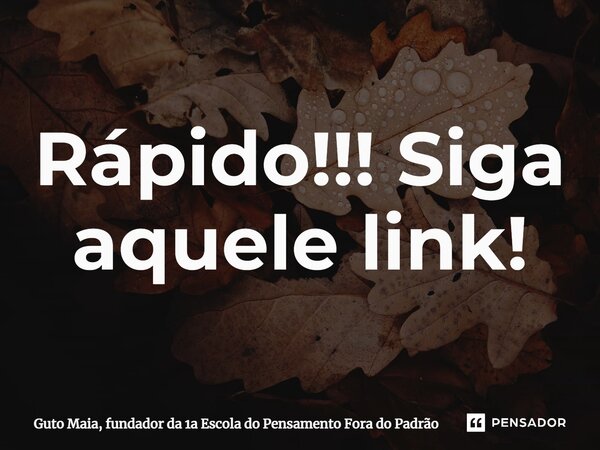 ⁠Rápido!!! Siga aquele link!... Frase de Guto Maia, fundador da 1a Escola do Pensamento Fora do Padrão.