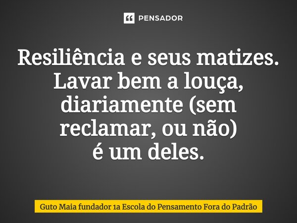 ⁠Resiliência e seus matizes. Lavar bem a louça, diariamente (sem reclamar, ou não) é um deles.... Frase de Guto Maia fundador 1a Escola do Pensamento Fora do Padrão.