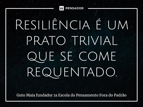 ⁠Resiliência é um prato trivial que se come requentado.... Frase de Guto Maia fundador 1a Escola do Pensamento Fora do Padrão.