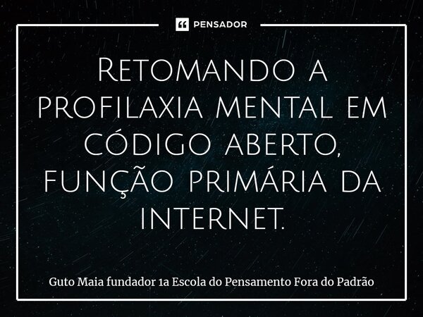 ⁠Retomando a profilaxia mental em código aberto, função primária da internet.... Frase de Guto Maia fundador 1a Escola do Pensamento Fora do Padrão.