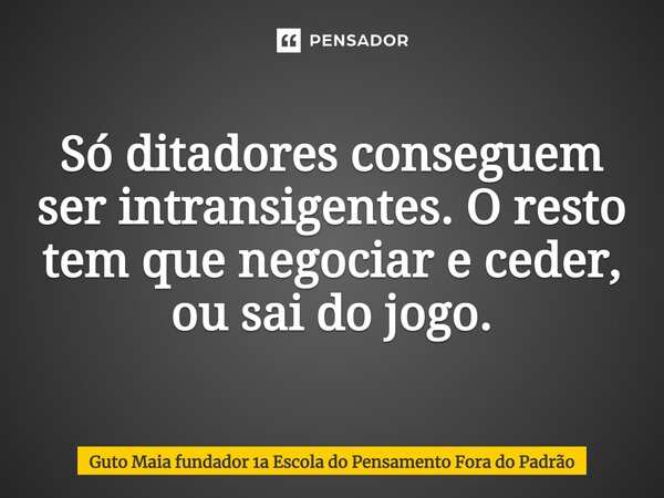 ⁠Só ditadores conseguem ser intransigentes. O resto tem que negociar e ceder, ou sai do jogo.... Frase de Guto Maia fundador 1a Escola do Pensamento Fora do Padrão.