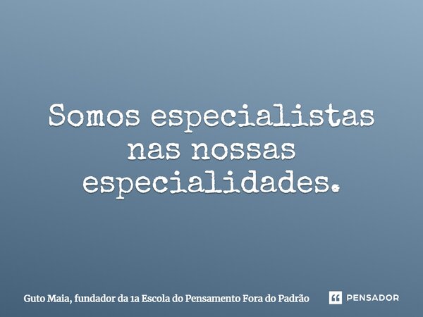 ⁠Somos especialistas nas nossas especialidades.... Frase de Guto Maia, fundador da 1a Escola do Pensamento Fora do Padrão.