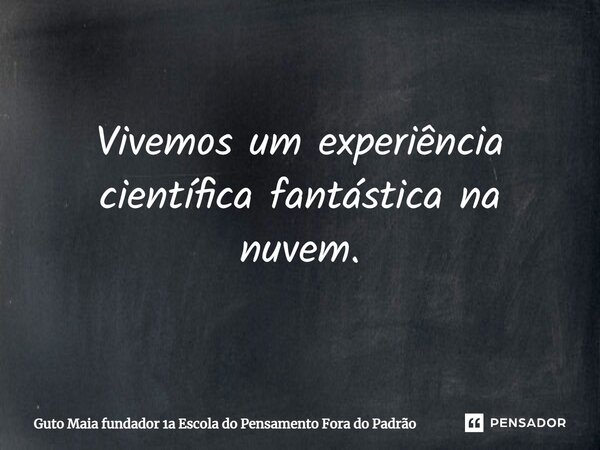 ⁠Vivemos um experiência científica fantástica na nuvem.... Frase de Guto Maia fundador 1a Escola do Pensamento Fora do Padrão.