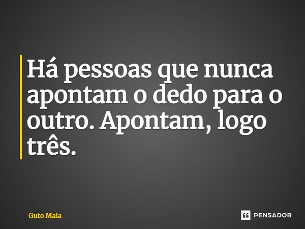 Há pessoas que nunca apontam o dedo para o outro. Apontam, logo três.... Frase de Guto Maia.