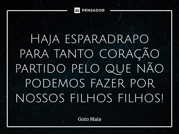 ⁠⁠Haja esparadrapo para tanto coração partido pelo que não podemos fazer por nossos filhos filhos!... Frase de Guto Maia.