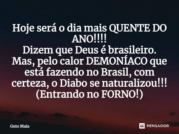 ⁠Hoje será o dia mais QUENTE DO ANO!!!! Dizem que Deus é brasileiro. Mas, pelo calor DEMONÍACO que está fazendo no Brasil, com certeza, o Diabo se naturalizou!!... Frase de Guto Maia.