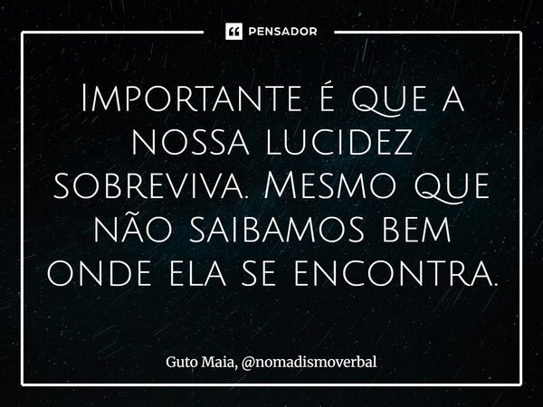 ⁠Importante é que a nossa lucidez sobreviva. Mesmo que não saibamos bem onde ela se encontra.... Frase de Guto Maia, nomadismoverbal.