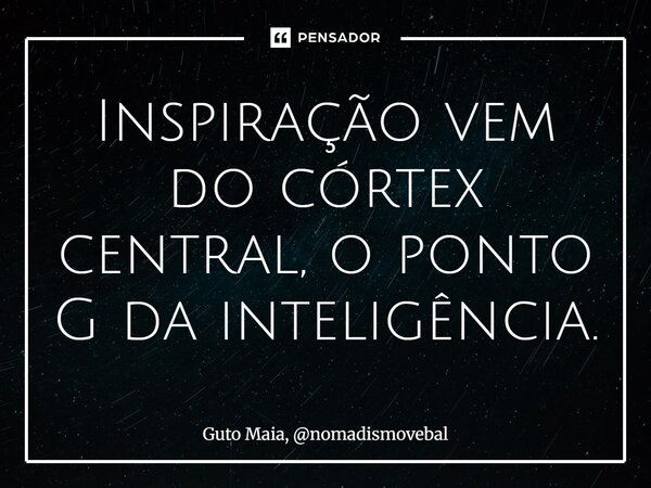 ⁠Inspiração vem do córtex central, o ponto G da inteligência.... Frase de Guto Maia, nomadismovebal.