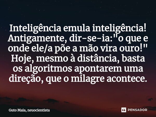 ⁠⁠Inteligência emula inteligência! Antigamente, dir-se-ia: "o que e onde ele/a põe a mão vira ouro!" Hoje, mesmo à distância, basta os algoritmos apon... Frase de Guto Maia, neuocientista.