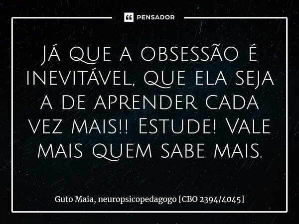 ⁠Já que a obsessão é inevitável, que ela seja a de aprender cada vez mais!! Estude! Vale mais quem sabe mais.... Frase de Guto Maia, neuropsicopedagogo CBO 23944045.