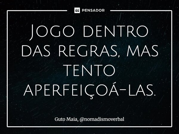 ⁠Jogo dentro das regras, mas tento aperfeiçoá-las.... Frase de Guto Maia, nomadismoverbal.