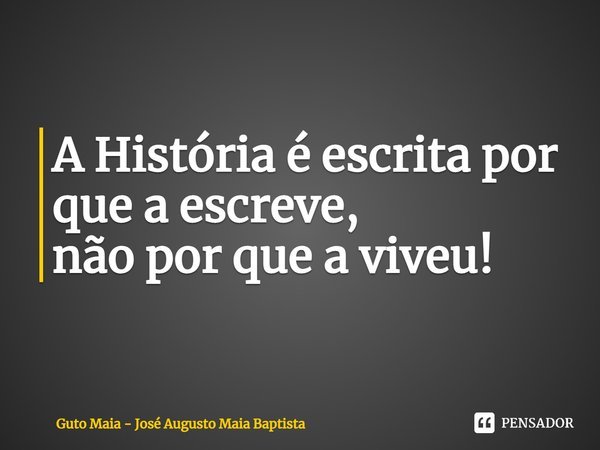 ⁠A História é escrita por que a escreve,
não por que a viveu!... Frase de Guto Maia - José Augusto Maia Baptista.