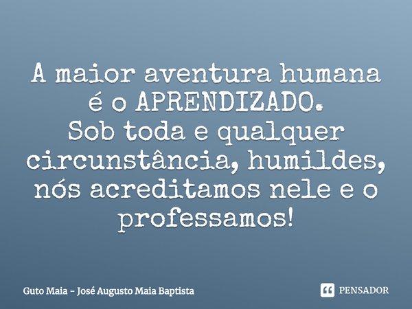 ⁠A maior aventura humana é o APRENDIZADO.
Sob toda e qualquer circunstância, humildes, nós acreditamos nele e o professamos!... Frase de Guto Maia - José Augusto Maia Baptista.