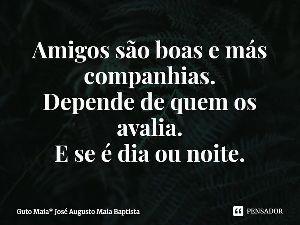 ⁠Amigos são boas e más companhias.
Depende de quem os avalia.
E se é dia ou noite.... Frase de Guto Maia* José Augusto Maia Baptista.