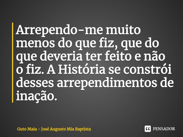 ⁠Arrependo-me muito menos do que fiz, que do que deveria ter feito e não o fiz. A História se constrói desses arrependimentos de inação.... Frase de Guto Maia - José Augusto Mia Baptista.