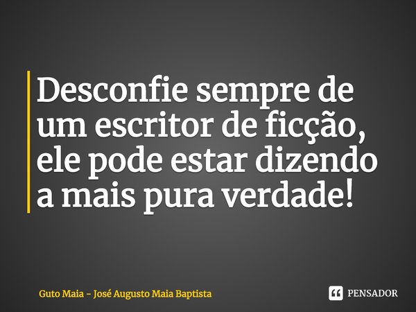 ⁠Desconfie sempre de um escritor de ficção, ele pode estar dizendo a mais pura verdade!... Frase de Guto Maia - José Augusto Maia Baptista.