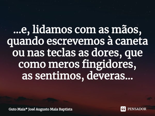 ⁠...e, lidamos com as mãos, quando escrevemos à caneta
ou nas teclas as dores, que como meros fingidores,
as sentimos, deveras...... Frase de Guto Maia* José Augusto Maia Baptista.