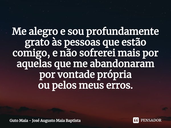 ⁠Me alegro e sou profundamente grato às pessoas que estão comigo, e não sofrerei mais por aquelas que me abandonaram
por vontade própria
ou pelos meus erros.... Frase de Guto Maia - José Augusto Maia Baptista.