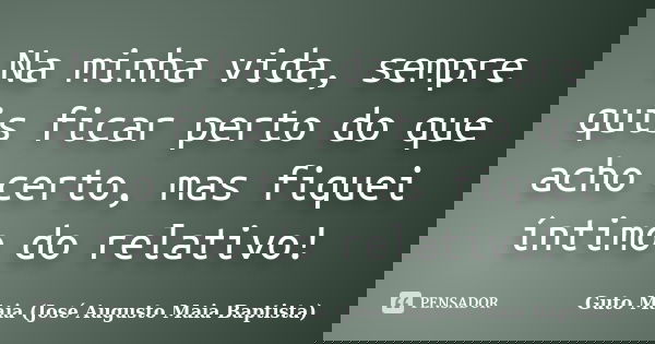 Na minha vida, sempre quis ficar perto do que acho certo, mas fiquei íntimo do relativo!... Frase de Guto Maia (José Augusto Maia Baptista).