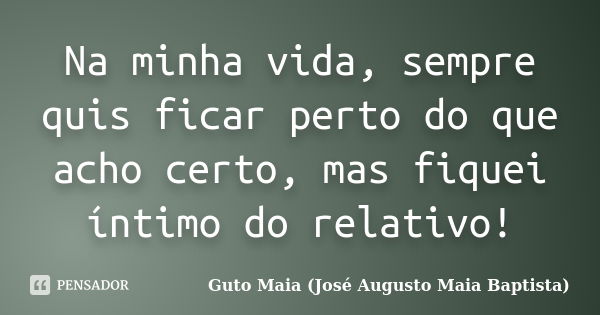 Na minha vida, sempre quis ficar perto do que acho certo, mas fiquei íntimo do relativo!... Frase de Guto Maia (José Augusto Maia Baptista).