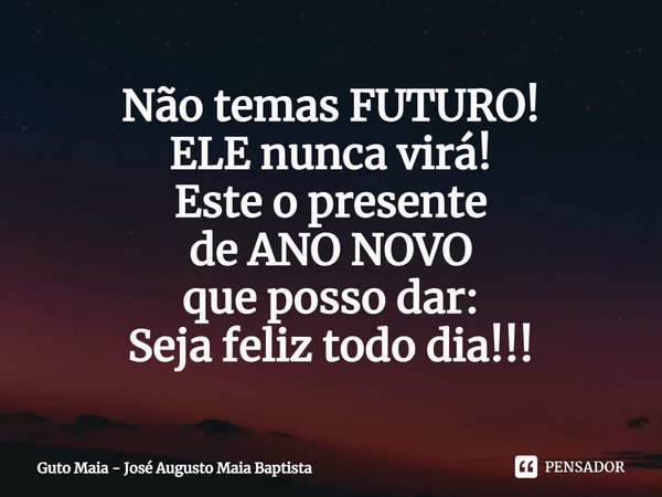 ⁠Não temas FUTURO!
ELE nunca virá!
Este o presente
de ANO NOVO
que posso dar:
Seja feliz todo dia!!!... Frase de Guto Maia - José Augusto Maia Baptista.
