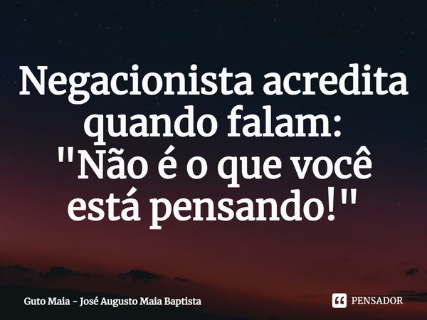 ⁠Negacionista acredita quando falam:
"Não é o que você está pensando!"... Frase de Guto Maia - José Augusto Maia Baptista.