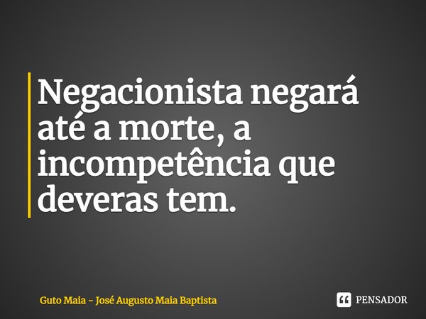 ⁠Negacionista negará até a morte, a incompetência que deveras tem.... Frase de Guto Maia - José Augusto Maia Baptista.