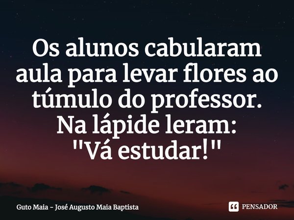 ⁠Os alunos cabularam aula para levar flores ao túmulo do professor.
Na lápide leram:
"Vá estudar!"... Frase de Guto Maia - José Augusto Maia Baptista.