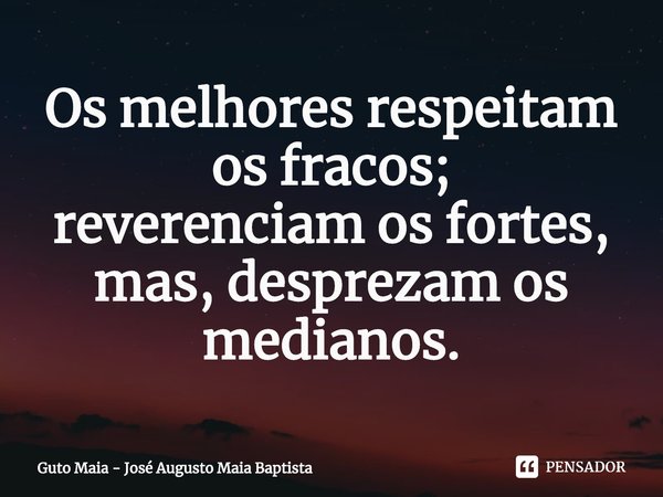 ⁠Os melhores respeitam os fracos;
reverenciam os fortes,
mas, desprezam os medianos.... Frase de Guto Maia - José Augusto Maia Baptista.