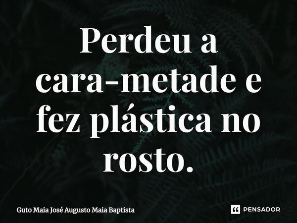 Perdeu a cara-metade e fez plástica no rosto.... Frase de Guto Maia José Augusto Maia Baptista.